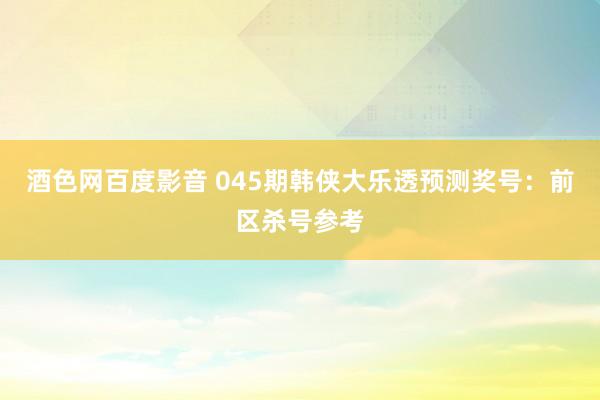 酒色网百度影音 045期韩侠大乐透预测奖号：前区杀号参考