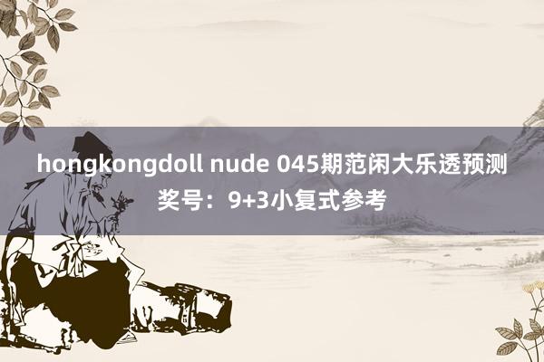 hongkongdoll nude 045期范闲大乐透预测奖号：9+3小复式参考