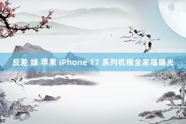 反差 婊 苹果 iPhone 17 系列机模全家福曝光