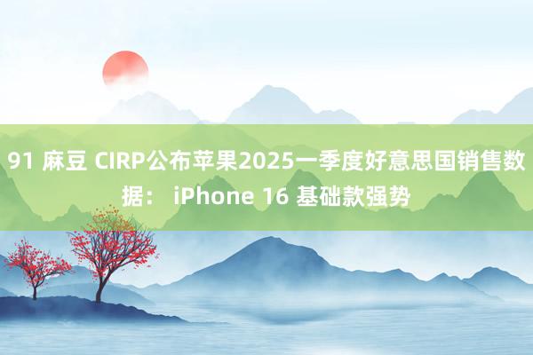 91 麻豆 CIRP公布苹果2025一季度好意思国销售数据： iPhone 16 基础款强势