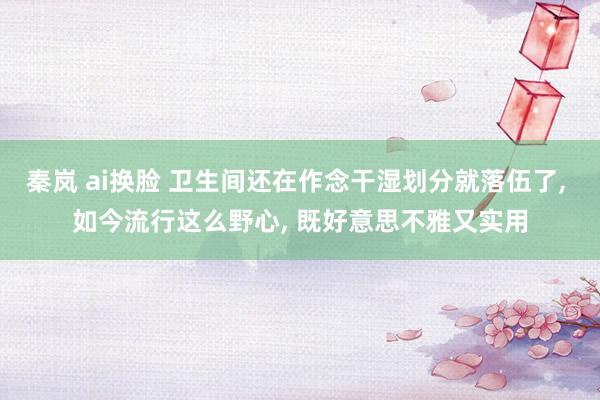 秦岚 ai换脸 卫生间还在作念干湿划分就落伍了， 如今流行这么野心， 既好意思不雅又实用