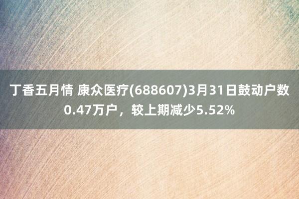 丁香五月情 康众医疗(688607)3月31日鼓动户数0.47万户，较上期减少5.52%