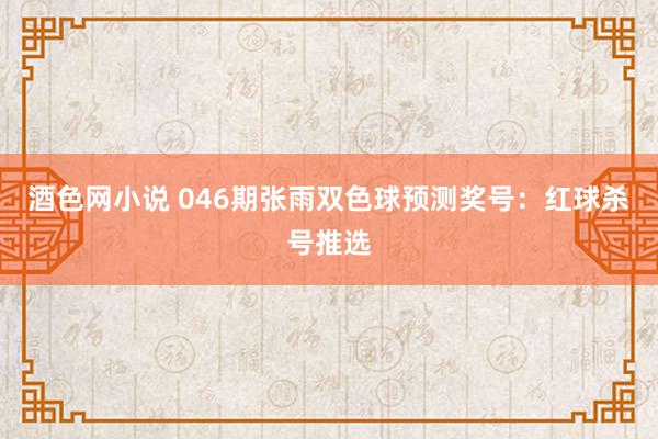 酒色网小说 046期张雨双色球预测奖号：红球杀号推选