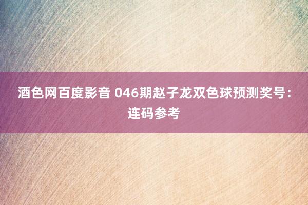 酒色网百度影音 046期赵子龙双色球预测奖号：连码参考