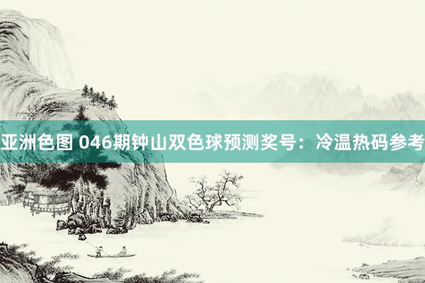 亚洲色图 046期钟山双色球预测奖号：冷温热码参考