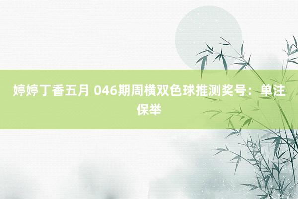 婷婷丁香五月 046期周横双色球推测奖号：单注保举