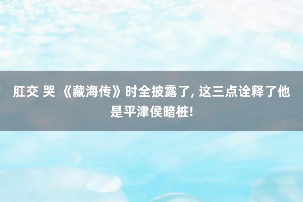肛交 哭 《藏海传》时全披露了， 这三点诠释了他是平津侯暗桩!